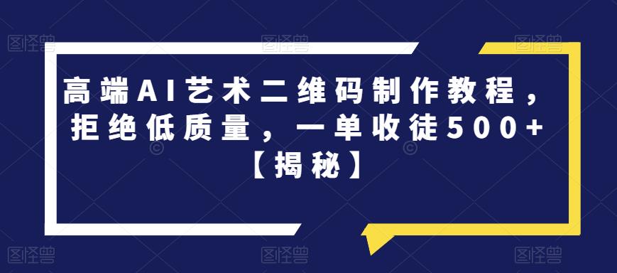 高端AI艺术二维码制作教程，拒绝低质量，一单收徒500+【揭秘】-遨游资源库