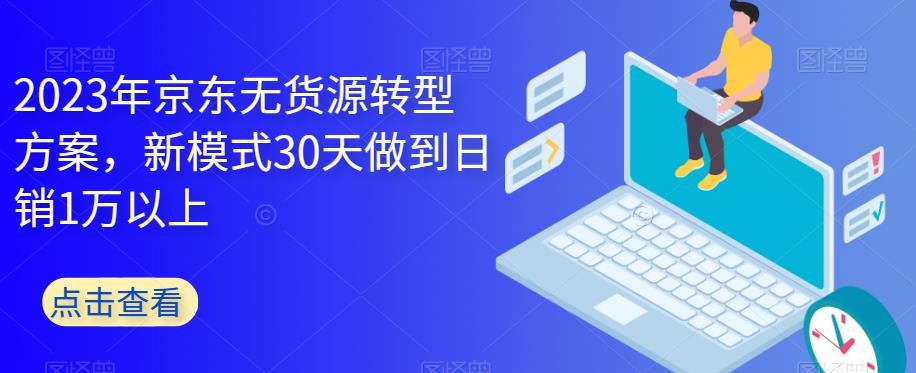 2023年京东无货源转型方案，新模式30天做到日销1万以上-遨游资源库