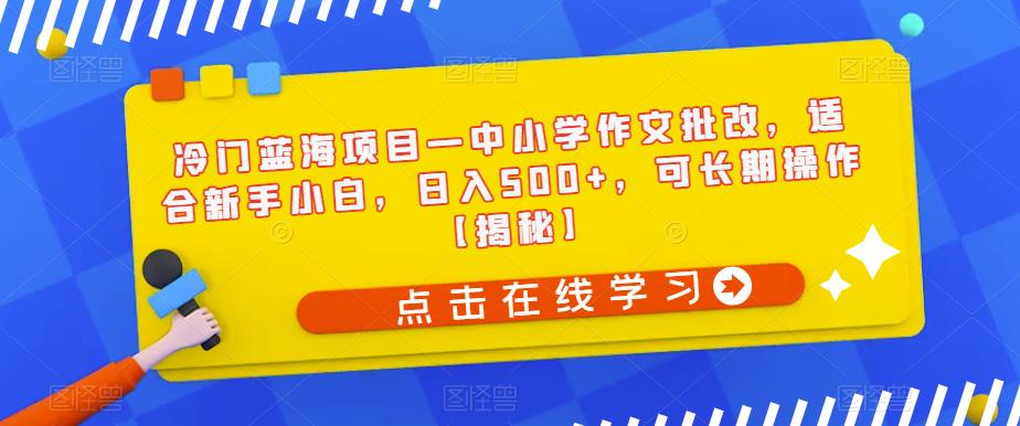 冷门蓝海项目—中小学作文批改，适合新手小白，日入500+，可长期操作【揭秘】-遨游资源库