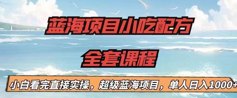 蓝海项目小吃配方全套课程，小白看完直接实操，单人日入1000+【揭秘】-遨游资源库