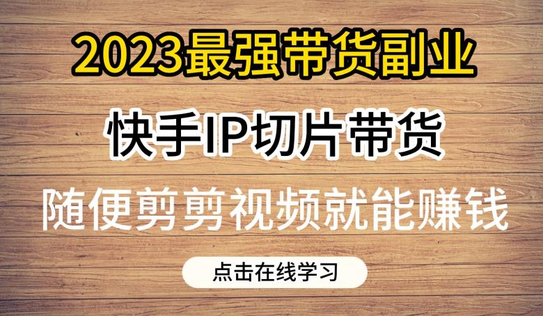 2023最强带货副业快手IP切片带货，门槛低，0粉丝也可以进行，随便剪剪视频就能赚钱-遨游资源库