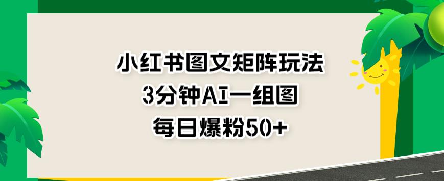 小红书图文矩阵玩法，3分钟AI一组图，每日爆粉50+【揭秘】-遨游资源库