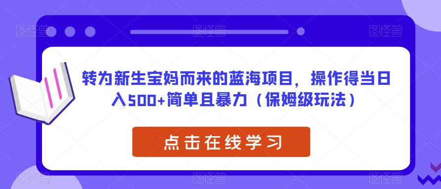 转为新生宝妈而来的蓝海项目，操作得当日入500+简单且暴力（保姆级玩法）【揭秘】-遨游资源库