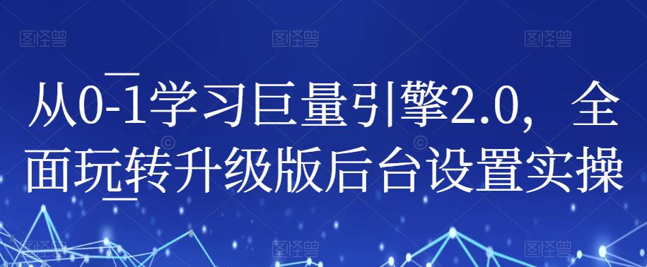从0-1学习巨量引擎2.0，全面玩转升级版后台设置实操-遨游资源库