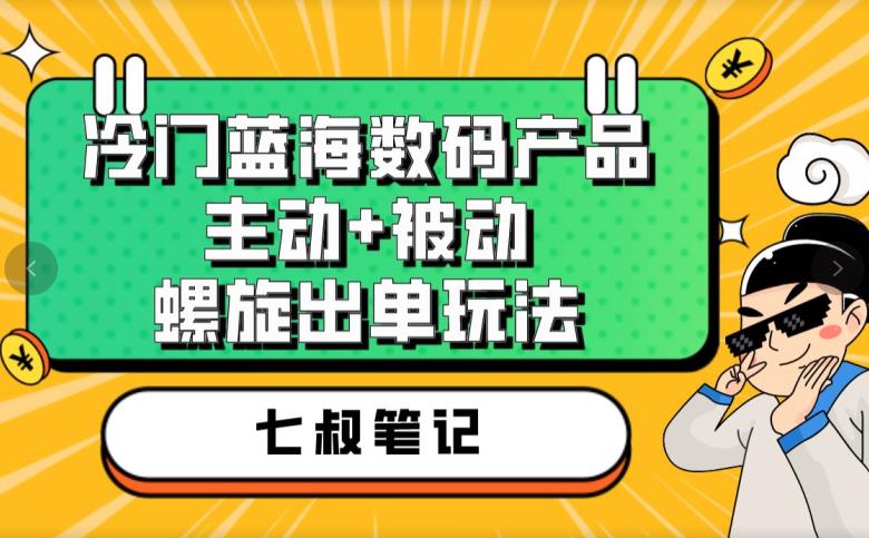 七叔冷门蓝海数码产品，主动+被动螺旋出单玩法，每天百分百出单【揭秘】-遨游资源库