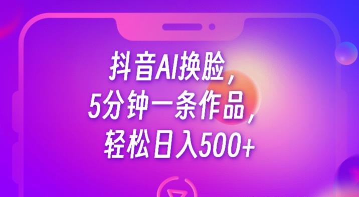 抖音AI换脸，5分钟一条作品，轻松日入500+【揭秘】-遨游资源库