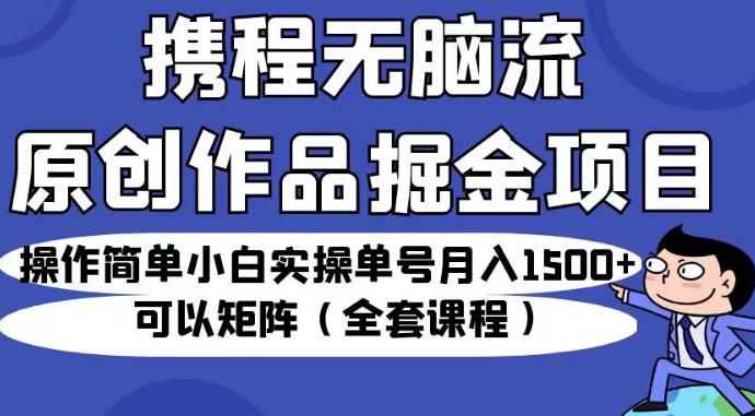携程无脑流原创作品掘金项目，操作简单小白实操单号月入1500+可以矩阵（全套课程）【揭秘】-遨游资源库