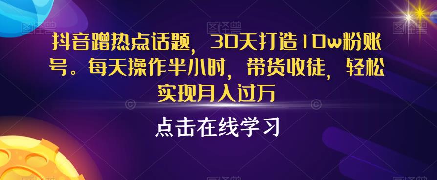 抖音蹭热点话题，30天打造10w粉账号，每天操作半小时，带货收徒，轻松实现月入过万【揭秘】-遨游资源库