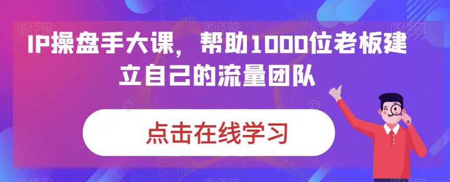 IP操盘手大课，帮助1000位老板建立自己的流量团队-遨游资源库