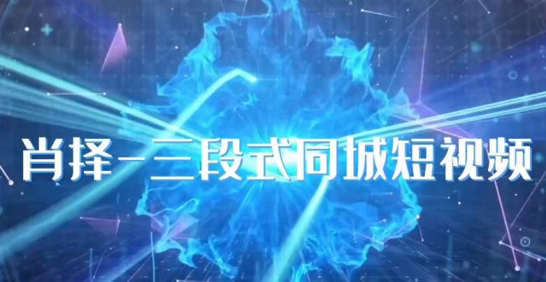 肖择-抖音同城短视频，​三段式同城短视频实操-遨游资源库