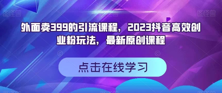 外面卖399的引流课程，2023抖音高效创业粉玩法，最新原创课程-遨游资源库