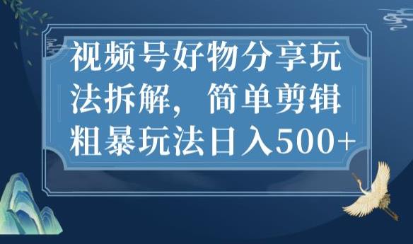 视频号好物分享玩法拆解，简单剪辑粗暴玩法日入500+【揭秘】-遨游资源库