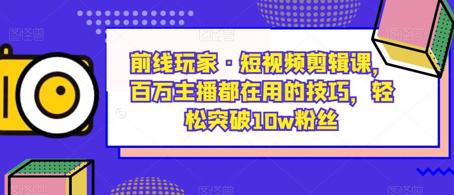 前线玩家·短视频剪辑课,百万主播都在用的技巧,轻松突破10w粉丝-遨游资源库