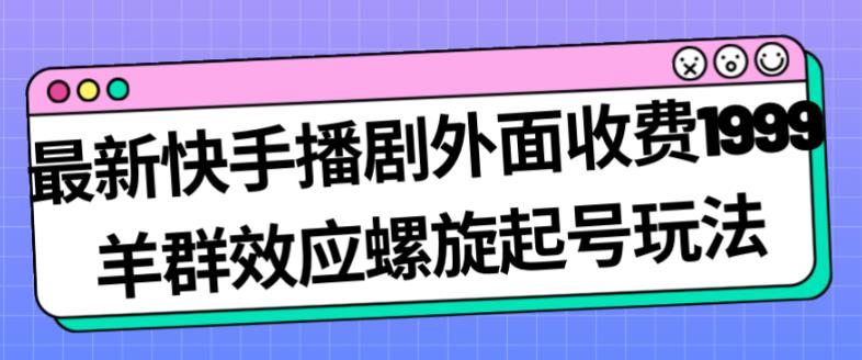 最新快手播剧外面收费1999羊群效应螺旋起号玩法配合流量日入几百完全不是问题-遨游资源库