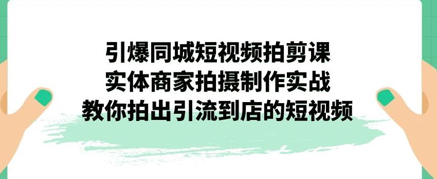 引爆同城短视频拍剪课，实体商家拍摄制作实战，教你拍出引流到店的短视频-遨游资源库