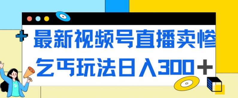 最新视频号直播卖惨乞讨玩法，流量嘎嘎滴，轻松日入300+-遨游资源库