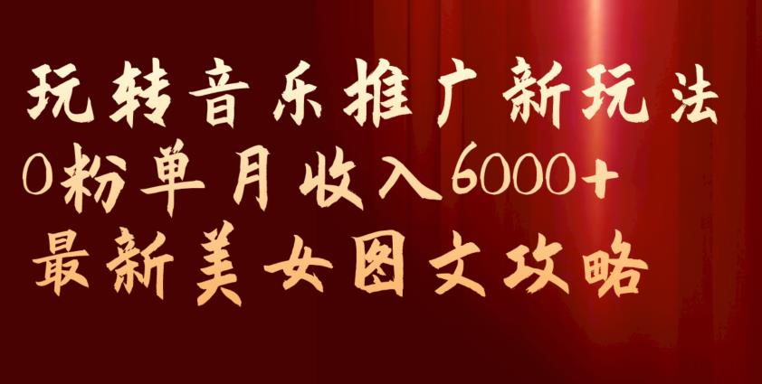 玩转音乐推广新玩法，0粉单月收入6000+，最新美女图文攻略【揭秘】-遨游资源库
