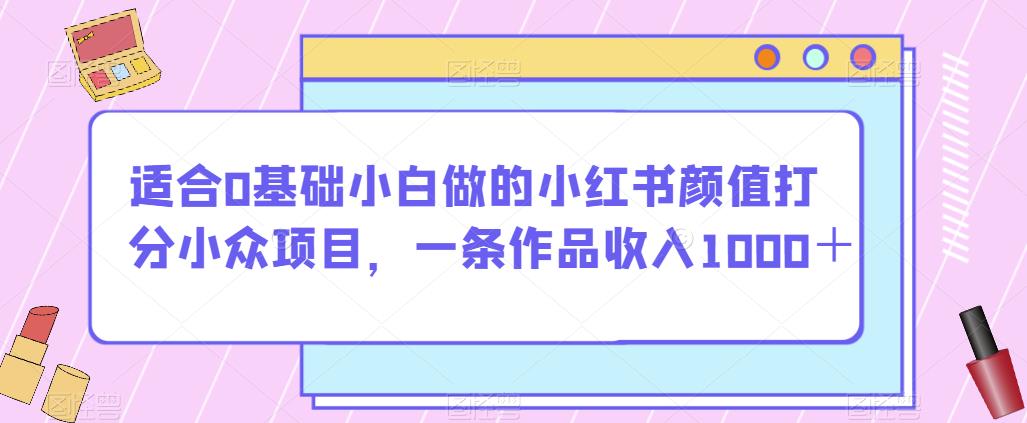 适合0基础小白做的小红书颜值打分小众项目，一条作品收入1000＋【揭秘】-遨游资源库