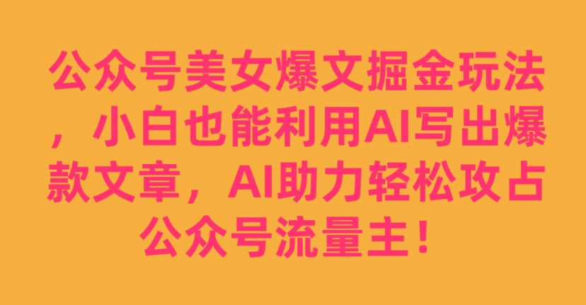 公众号美女爆文掘金玩法，小白也能利用AI写出爆款文章，AI助力轻松攻占公众号流量主【揭秘】-遨游资源库