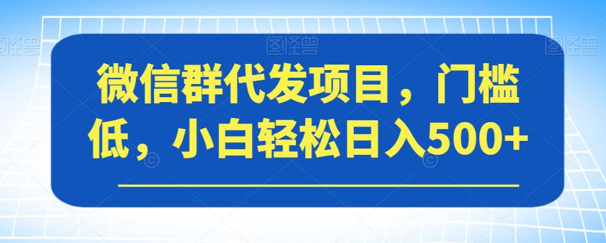微信群代发项目，门槛低，小白轻松日入500+【揭秘】-遨游资源库