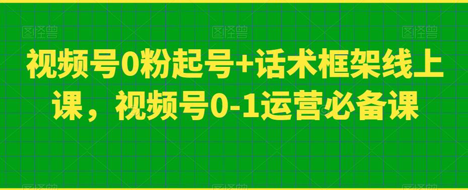 视频号0粉起号+话术框架线上课，视频号0-1运营必备课-遨游资源库
