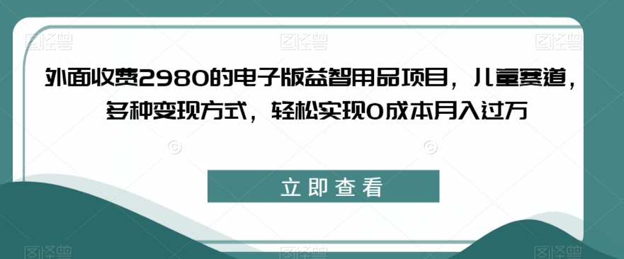 外面收费2980的电子版益智用品项目，儿童赛道，多种变现方式，轻松实现0成本月入过万【揭秘】-遨游资源库