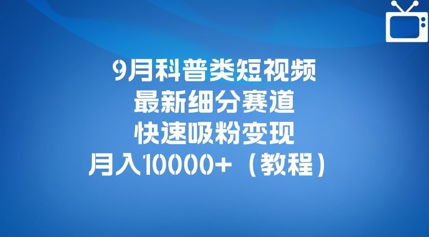 9月科普类短视频最新细分赛道，快速吸粉变现，月入10000+（详细教程）-遨游资源库