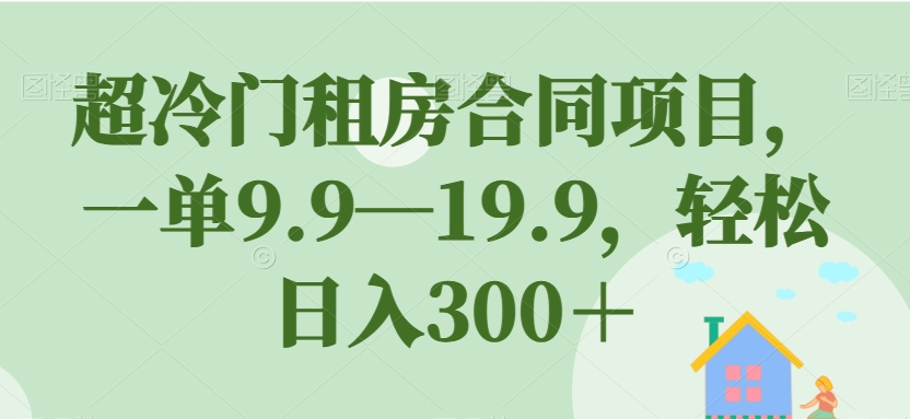 超冷门租房合同项目，一单9.9—19.9，轻松日入300＋【揭秘】-遨游资源库
