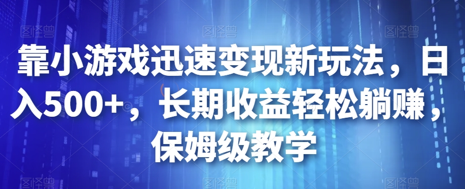 靠小游戏迅速变现新玩法，日入500+，长期收益轻松躺赚，保姆级教学【揭秘】-遨游资源库
