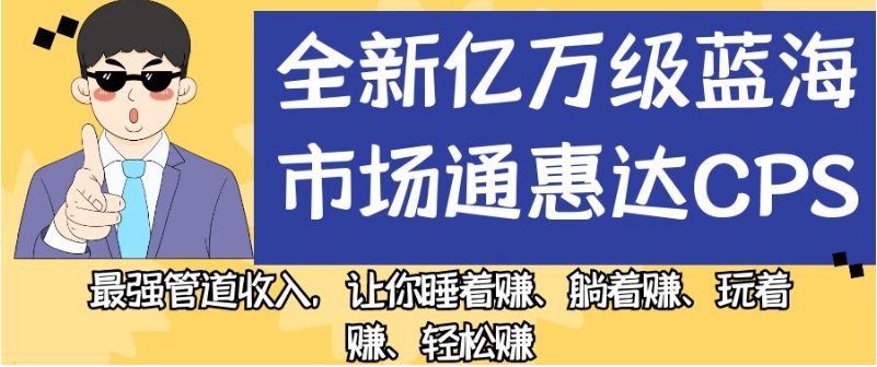 全新亿万级蓝海市场通惠达cps，最强管道收入，让你睡着赚、躺着赚、玩着赚、轻松赚【揭秘】-遨游资源库