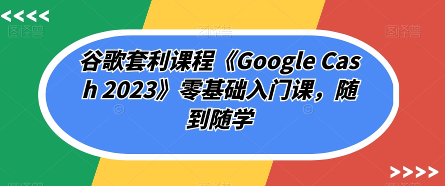 谷歌套利课程《Google Cash 2023》零基础入门课，随到随学-遨游资源库