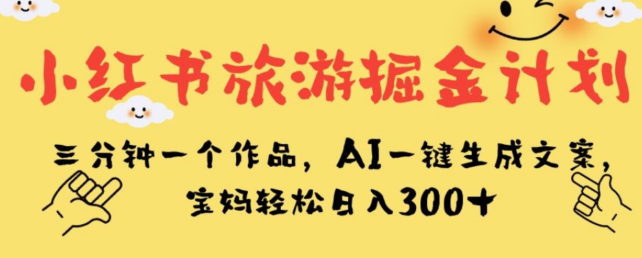 小红书旅游掘金计划，三分钟一个作品，AI一键生成文案，宝妈轻松日入300+【揭秘】-遨游资源库