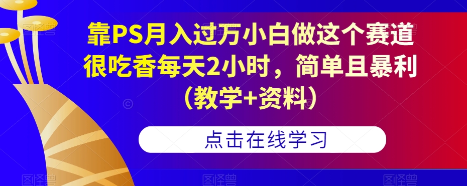 靠PS月入过万小白做这个赛道很吃香每天2小时,简单且暴利(教学+资料)-遨游资源库