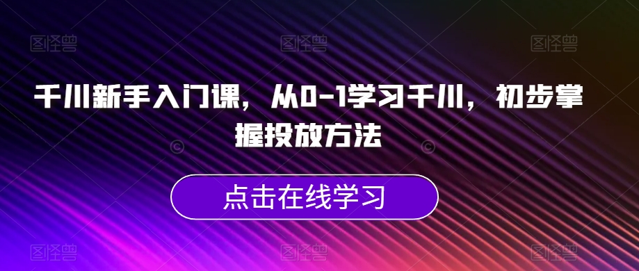 千川新手入门课，从0-1学习千川，初步掌握投放方法-遨游资源库