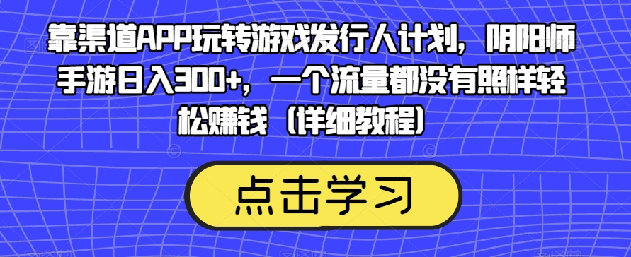 靠渠道APP玩转游戏发行人计划，阴阳师手游日入300+，一个流量都没有照样轻松赚钱（详细教程）-遨游资源库