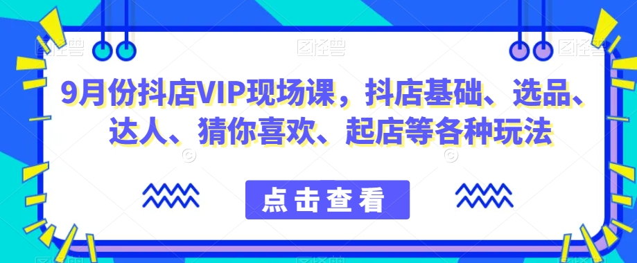 9月份抖店VIP现场课，抖音小店基础、选品、达人、猜你喜欢、起店等各种玩法-遨游资源库