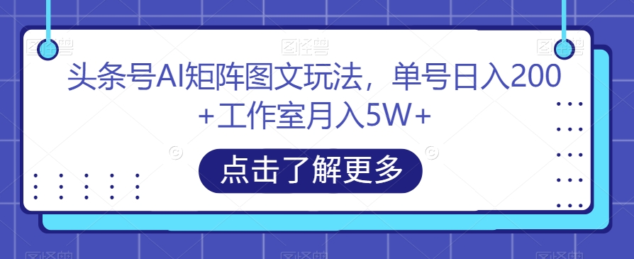 头条号AI矩阵图文玩法，单号日入200+工作室月入5W+【揭秘】-遨游资源库
