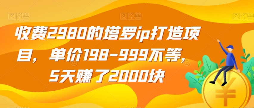 收费2980的塔罗ip打造项目，单价198-999不等，5天赚了2000块【揭秘】-遨游资源库
