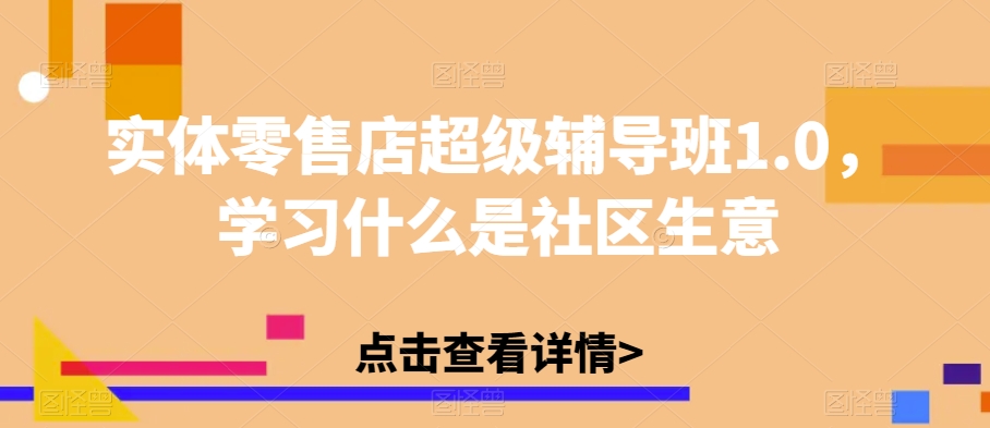 实体零售店超级辅导班1.0，学习什么是社区生意-遨游资源库
