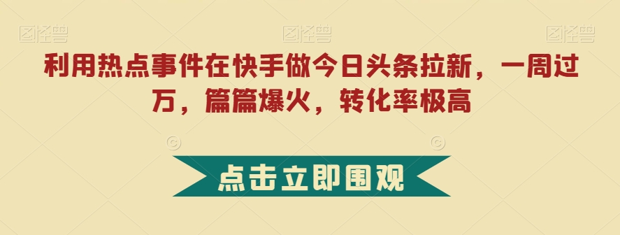 利用热点事件在快手做今日头条拉新，一周过万，篇篇爆火，转化率极高【揭秘】-遨游资源库