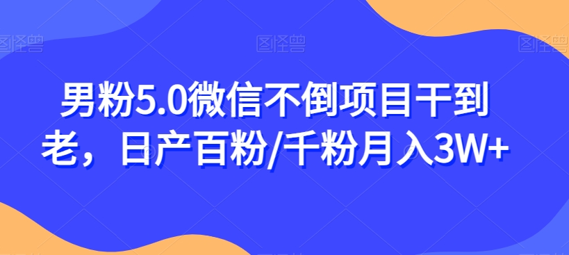 男粉5.0微信不倒项目干到老，日产百粉/千粉月入3W+【揭秘】-遨游资源库