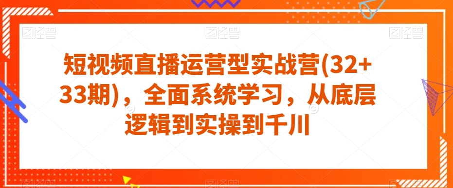 短视频直播运营型实战营(32+33期)，全面系统学习，从底层逻辑到实操到千川-遨游资源库