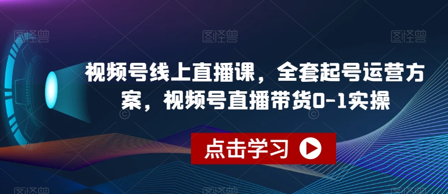 视频号线上直播课，全套起号运营方案，视频号直播带货0-1实操-遨游资源库