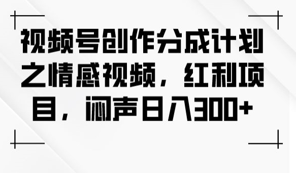 视频号创作分成计划之情感视频，红利项目，闷声日入300+-遨游资源库