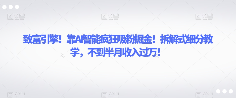 致富引擎！靠AI智能疯狂吸粉掘金！拆解式细分教学，不到半月收入过万【揭秘】-遨游资源库