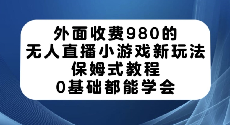 外面收费980的无人直播小游戏新玩法，保姆式教程，0基础都能学会【揭秘】-遨游资源库