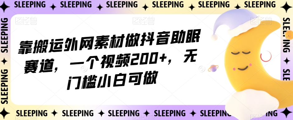 靠搬运外网素材做抖音助眠赛道，一个视频200+，无门槛小白可做【揭秘】-遨游资源库