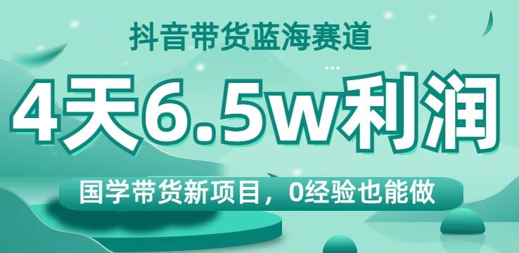 抖音带货蓝海赛道,国学带货新项目,0经验也能做,4天6.5w利润【揭秘】-遨游资源库