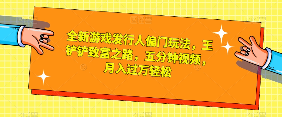 全新游戏发行人偏门玩法，王铲铲致富之路，五分钟视频，月入过万轻松【揭秘】-遨游资源库