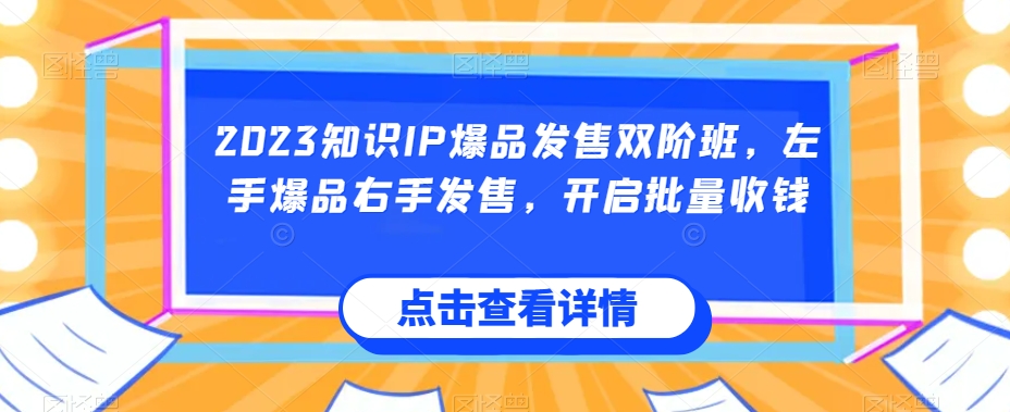 2023知识IP爆品发售双阶班，左手爆品右手发售，开启批量收钱-遨游资源库